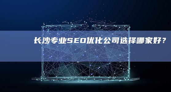 长沙专业SEO优化公司选择哪家好？